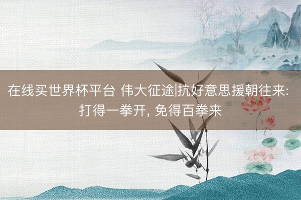 在线买世界杯平台 伟大征途|抗好意思援朝往来: 打得一拳开， 免得百拳来