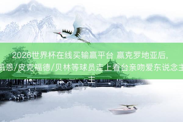 2026世界杯在线买输赢平台 赢克罗地亚后， 凯恩/皮克福德/贝林等球员走上看台亲吻爱东说念主