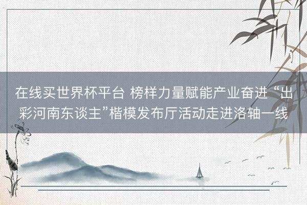 在线买世界杯平台 榜样力量赋能产业奋进 “出彩河南东谈主”楷模发布厅活动走进洛轴一线