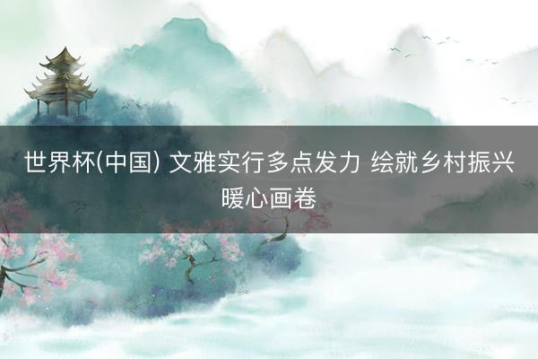 世界杯(中国) 文雅实行多点发力 绘就乡村振兴暖心画卷